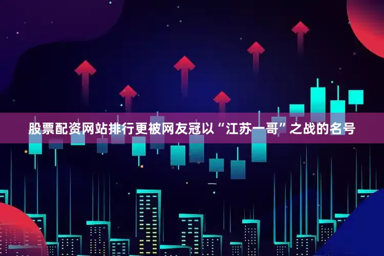 股票配资网站排行更被网友冠以“江苏一哥”之战的名号