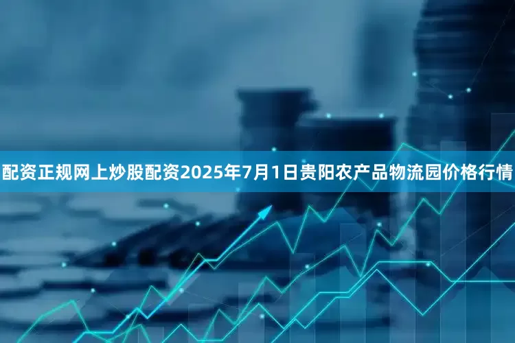 配资正规网上炒股配资2025年7月1日贵阳农产品物流园价格行情