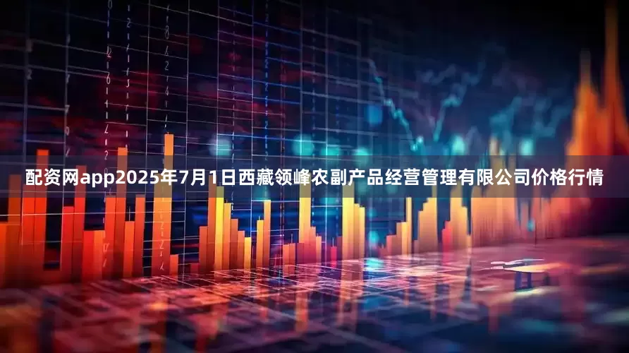 配资网app2025年7月1日西藏领峰农副产品经营管理有限公司价格行情