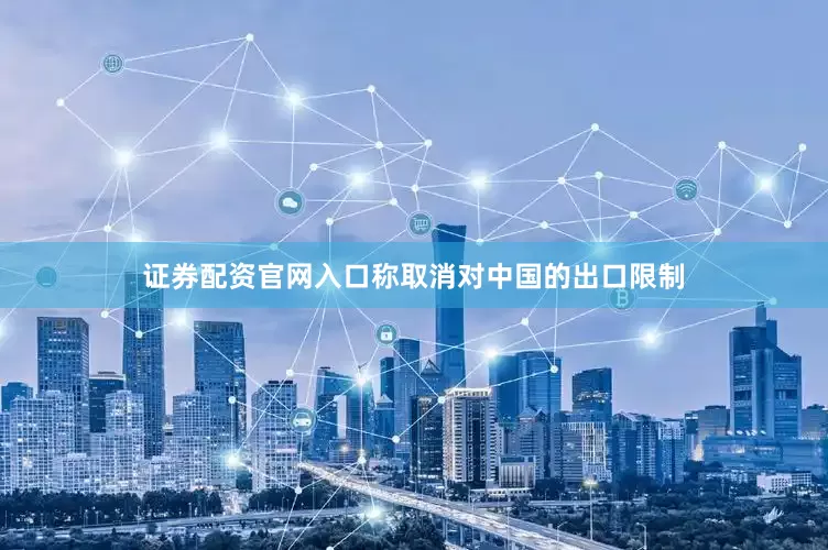证券配资官网入口称取消对中国的出口限制