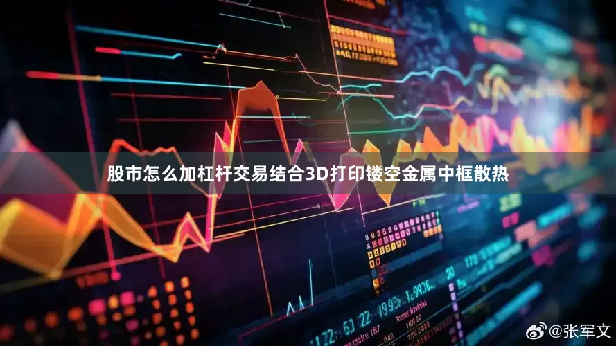 股市怎么加杠杆交易结合3D打印镂空金属中框散热