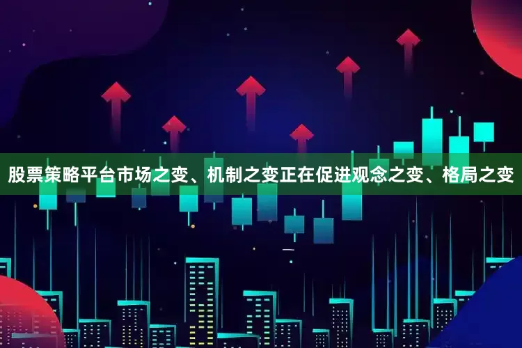 股票策略平台市场之变、机制之变正在促进观念之变、格局之变