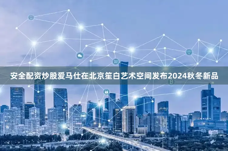 安全配资炒股爱马仕在北京笙白艺术空间发布2024秋冬新品