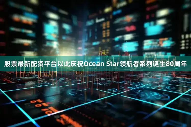 股票最新配资平台以此庆祝Ocean Star领航者系列诞生80周年