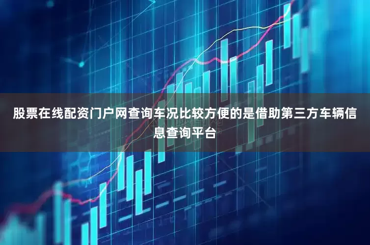 股票在线配资门户网查询车况比较方便的是借助第三方车辆信息查询平台