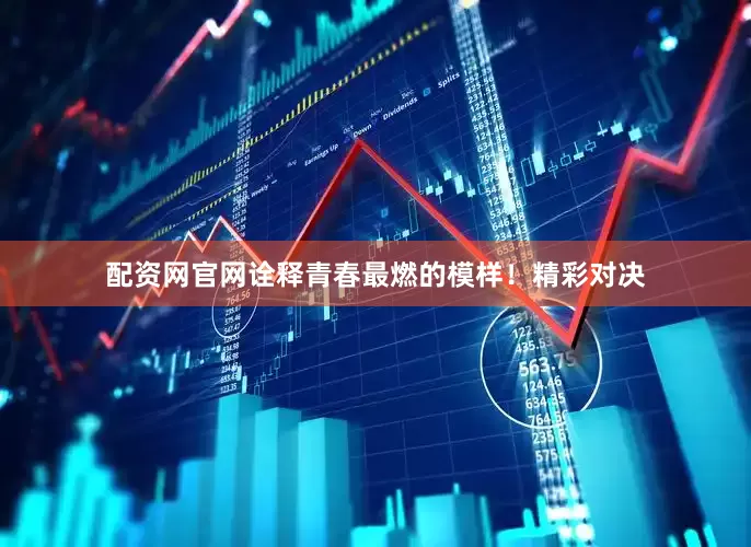 配资网官网诠释青春最燃的模样！精彩对决
