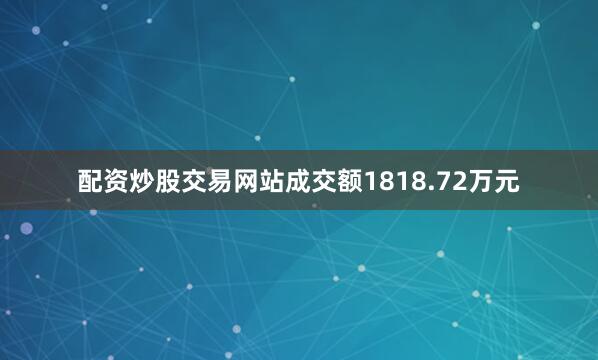 配资炒股交易网站成交额1818.72万元