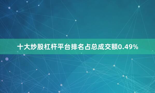 十大炒股杠杆平台排名占总成交额0.49%