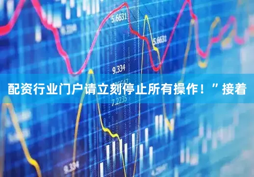配资行业门户请立刻停止所有操作！”接着