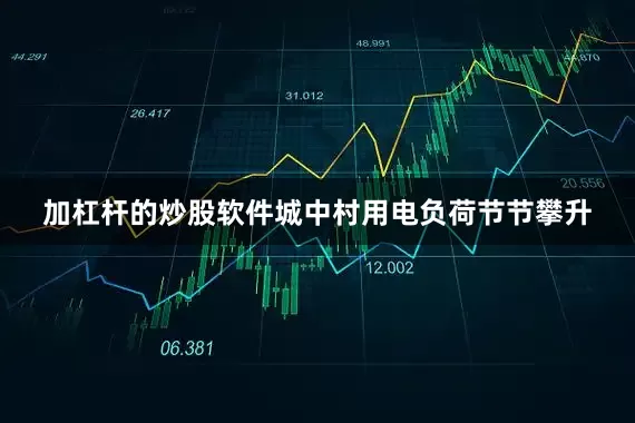 加杠杆的炒股软件城中村用电负荷节节攀升