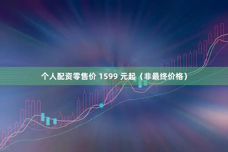 个人配资零售价 1599 元起（非最终价格）